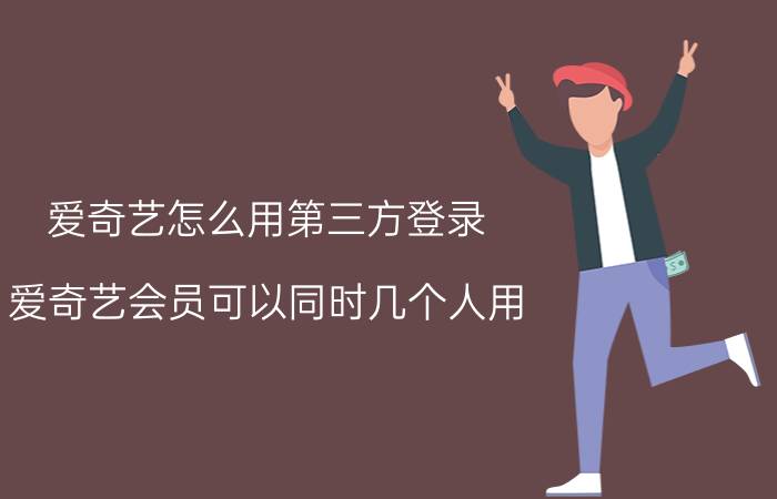 爱奇艺怎么用第三方登录 爱奇艺会员可以同时几个人用？